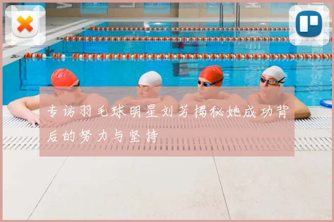 专访羽毛球明星刘芳揭秘她成功背后的努力与坚持