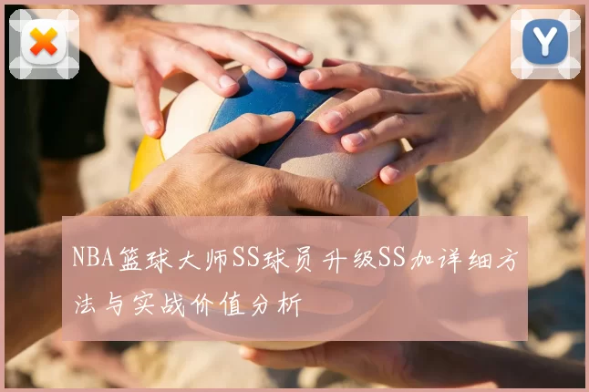 NBA篮球大师SS球员升级SS加详细方法与实战价值分析