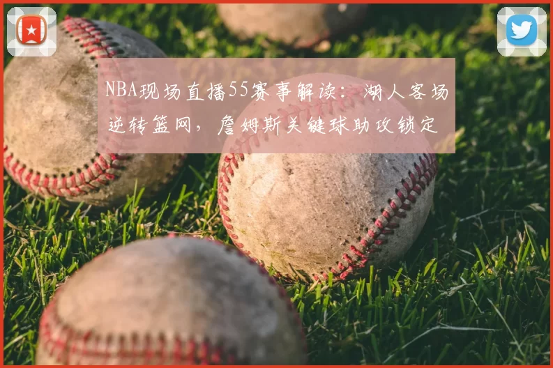 NBA现场直播55赛事解读:湖人客场逆转篮网,詹姆斯关键球助攻锁定胜局