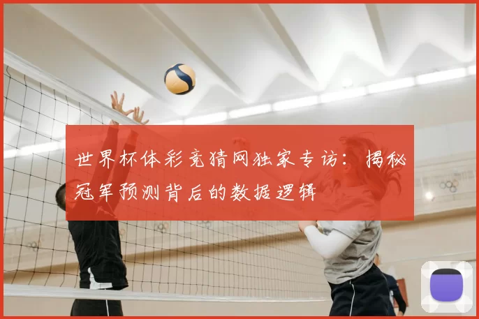 世界杯体彩竞猜网独家专访:揭秘冠军预测背后的数据逻辑