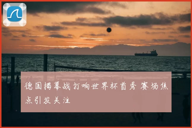 德国揭幕战打响世界杯首秀 赛场焦点引发关注