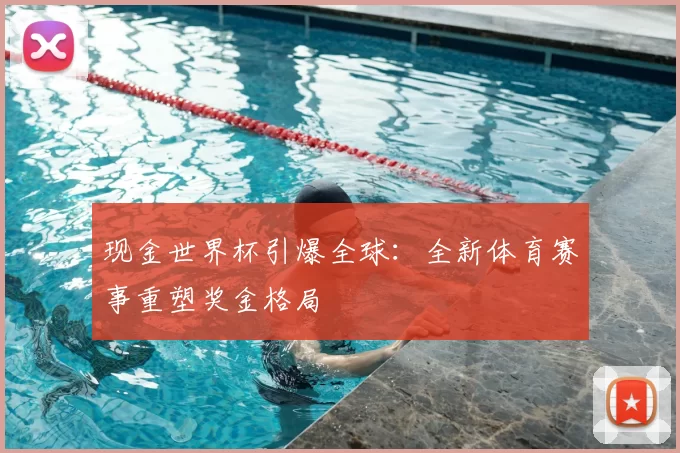 现金世界杯引爆全球:全新体育赛事重塑奖金格局