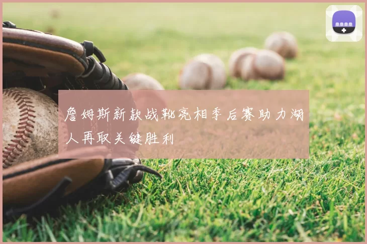 詹姆斯新款战靴亮相季后赛助力湖人再取关键胜利