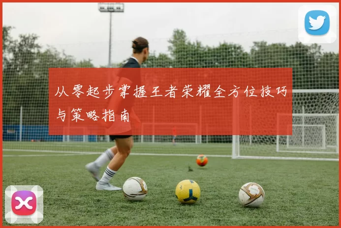 从零起步掌握王者荣耀全方位技巧与策略指南