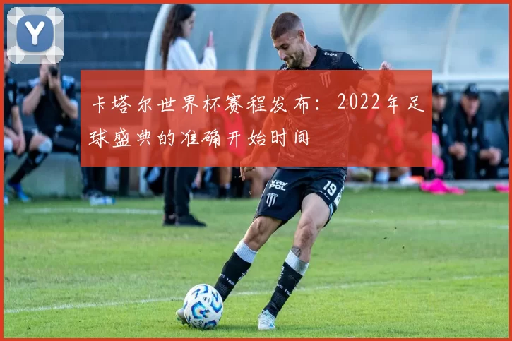 卡塔尔世界杯赛程发布:2022年足球盛典的准确开始时间