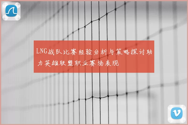 LNG战队比赛经验分析与策略探讨助力英雄联盟职业赛场表现