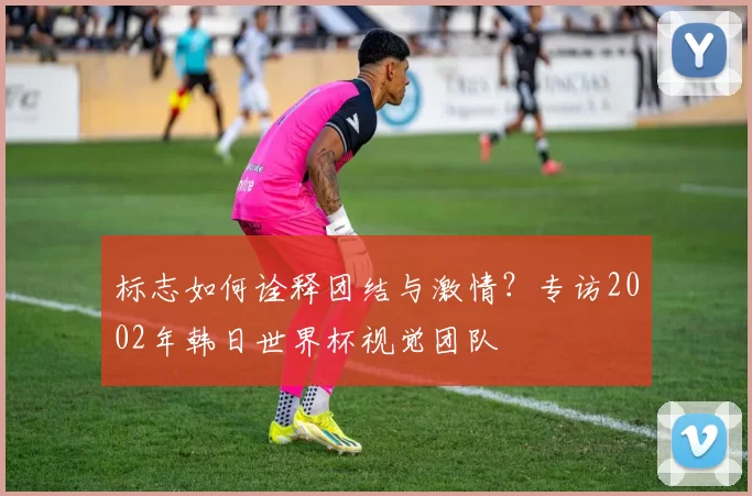 标志如何诠释团结与激情?专访2002年韩日世界杯视觉团队
