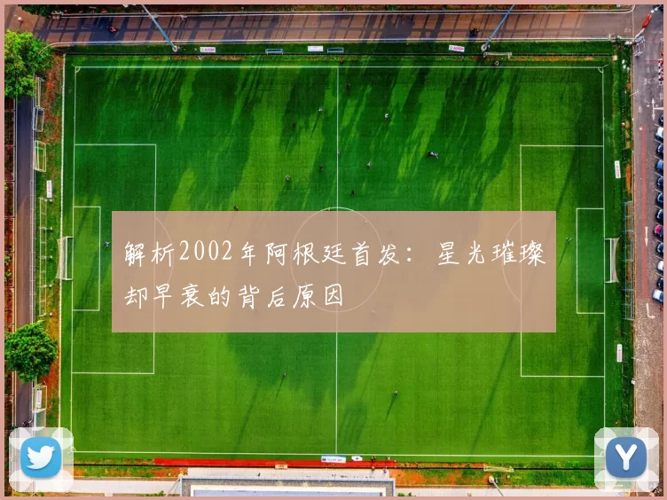 解析2002年阿根廷首发:星光璀璨却早衰的背后原因