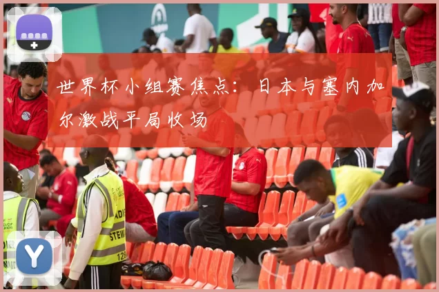 世界杯小组赛焦点：日本与塞内加尔激战平局收场
