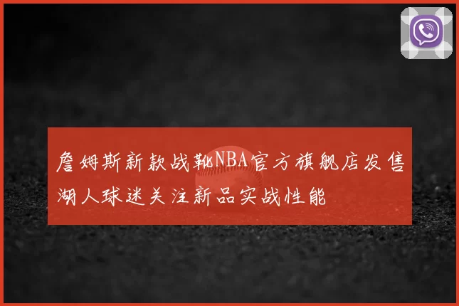 詹姆斯新款战靴NBA官方旗舰店发售湖人球迷关注新品实战性能