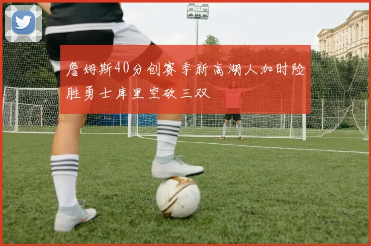 詹姆斯40分创赛季新高湖人加时险胜勇士库里空砍三双