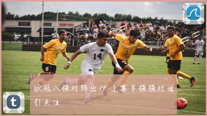 欧冠八强对阵出炉 上赛季强强对话引关注