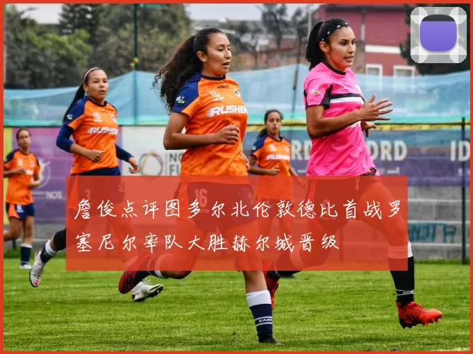 詹俊点评图多尔北伦敦德比首战罗塞尼尔率队大胜赫尔城晋级
