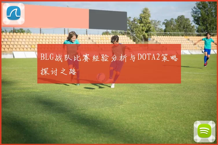 BLG战队比赛经验分析与DOTA2策略探讨之路