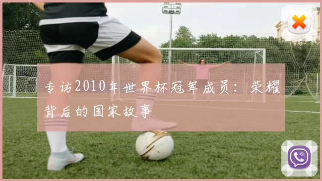 专访2010年世界杯冠军成员:荣耀背后的国家故事