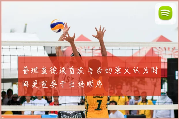 普理查德谈首发与否的意义认为时间更重要于出场顺序