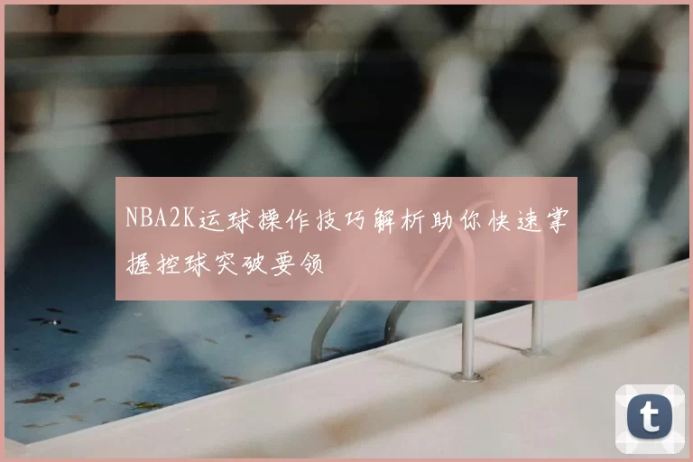 NBA2K运球操作技巧解析助你快速掌握控球突破要领