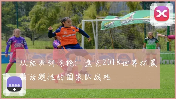 从经典到惊艳：盘点2018世界杯最具话题性的国家队战袍