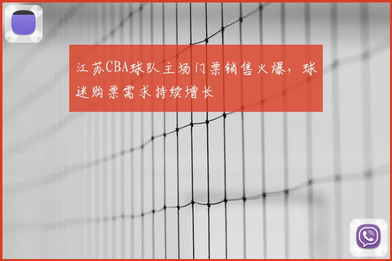 江苏CBA球队主场门票销售火爆,球迷购票需求持续增长