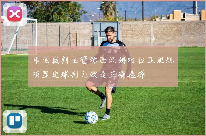 韦伯裁判主管称西汉姆对拉亚犯规明显进球判无效是正确选择
