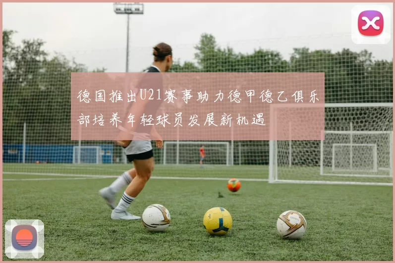 德国推出U21赛事助力德甲德乙俱乐部培养年轻球员发展新机遇