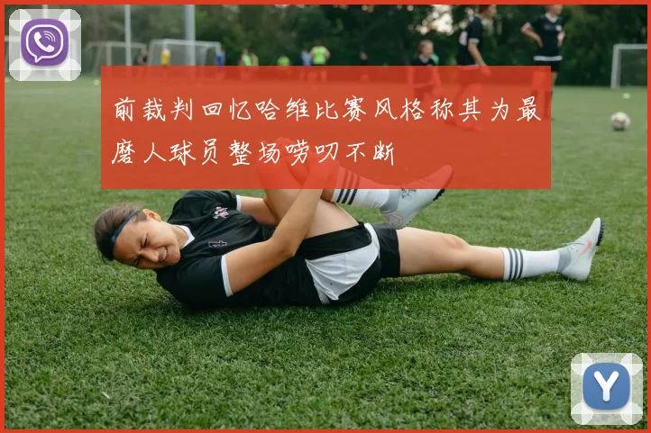 前裁判回忆哈维比赛风格称其为最磨人球员整场唠叨不断