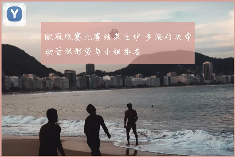 欧冠联赛比赛结果出炉 多场对决牵动晋级形势与小组排名