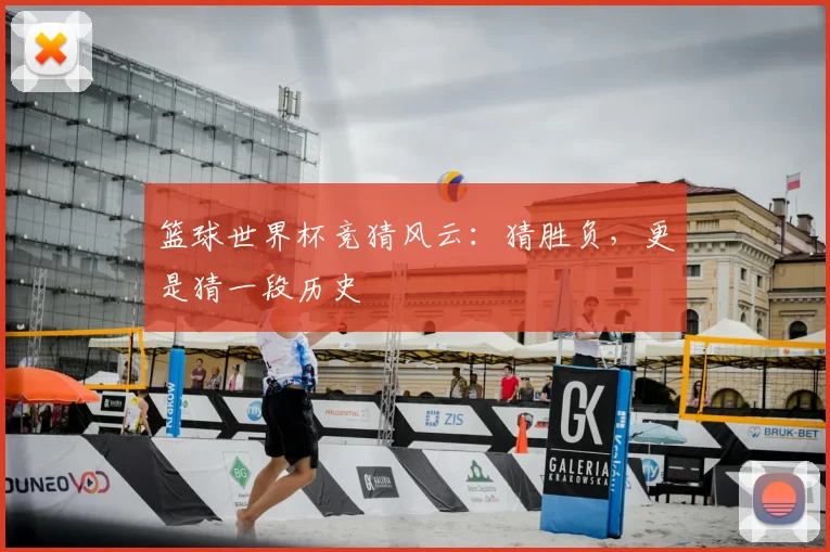篮球世界杯竞猜风云:猜胜负,更是猜一段历史