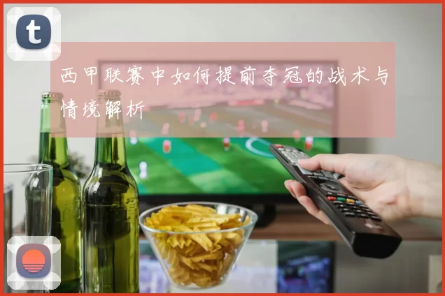 西甲联赛中如何提前夺冠的战术与情境解析