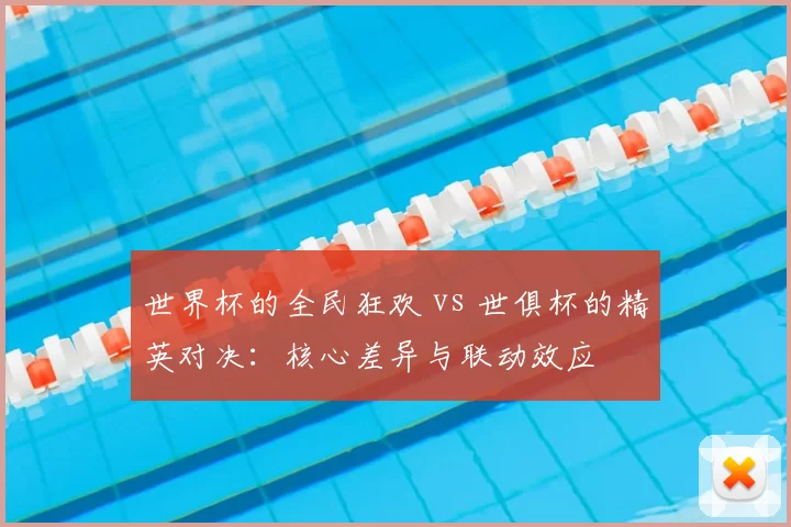 世界杯的全民狂欢 vs 世俱杯的精英对决:核心差异与联动效应