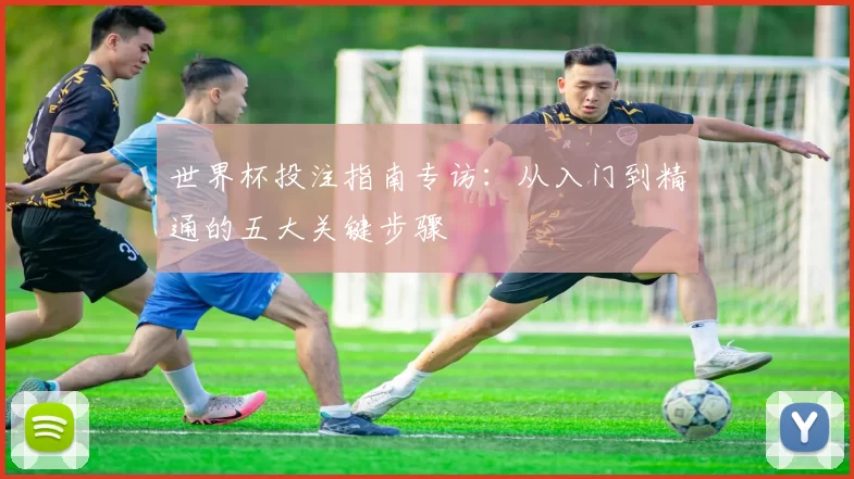 世界杯投注指南专访：从入门到精通的五大关键步骤