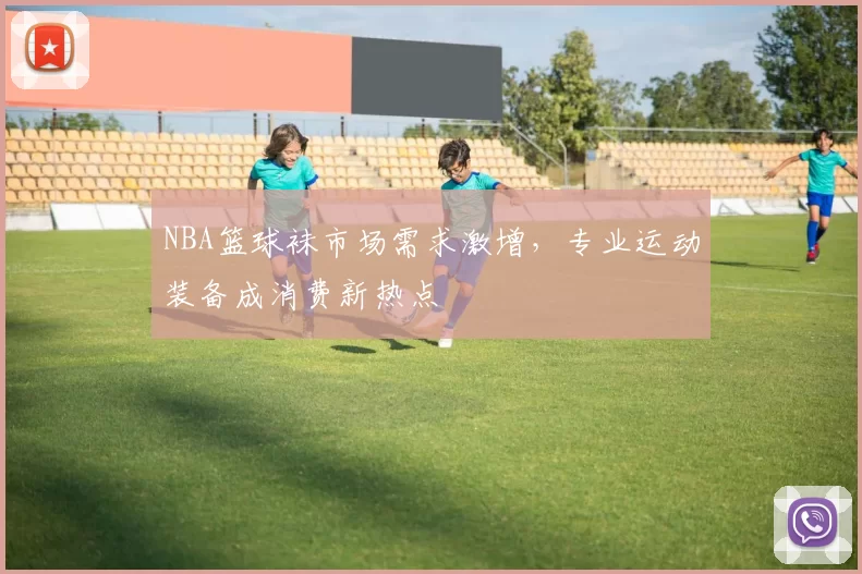 NBA篮球袜市场需求激增，专业运动装备成消费新热点
