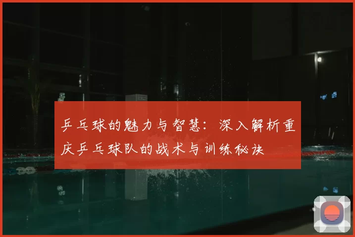 乒乓球的魅力与智慧：深入解析重庆乒乓球队的战术与训练秘诀