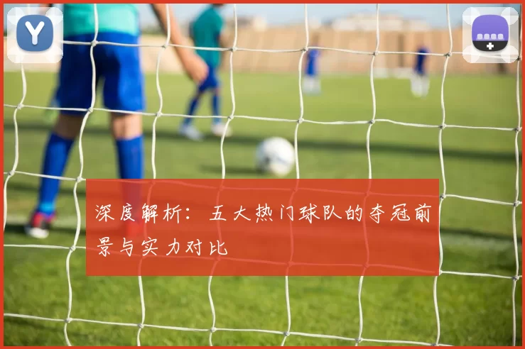 深度解析:五大热门球队的夺冠前景与实力对比