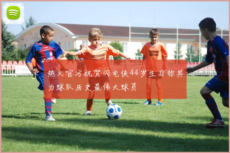 热火官方祝贺闪电侠44岁生日称其为球队历史最伟大球员