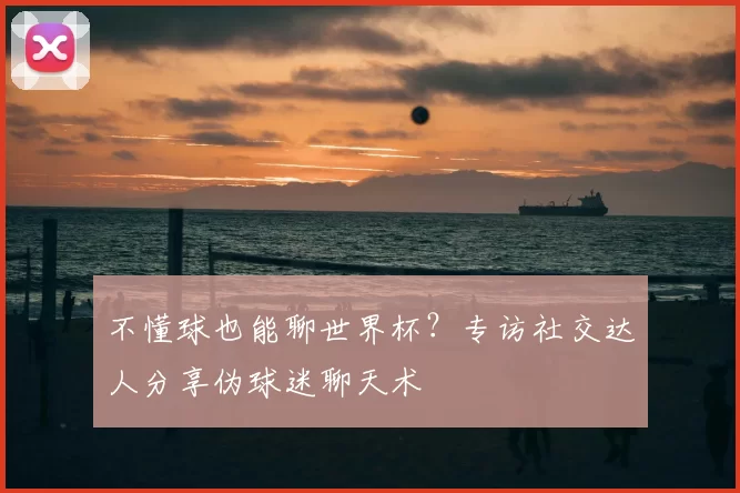 不懂球也能聊世界杯？专访社交达人分享伪球迷聊天术