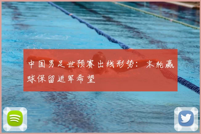 中国男足世预赛出线形势:末轮赢球保留进军希望