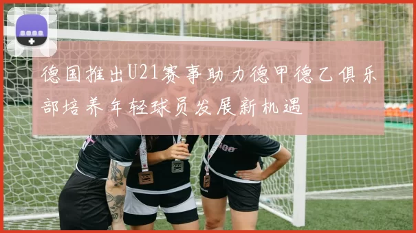德国推出U21赛事助力德甲德乙俱乐部培养年轻球员发展新机遇
