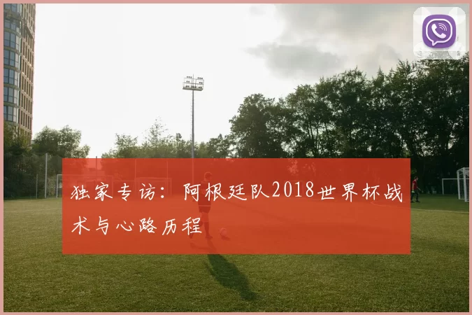 独家专访:阿根廷队2018世界杯战术与心路历程