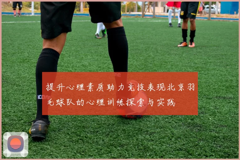 提升心理素质助力竞技表现北京羽毛球队的心理训练探索与实践