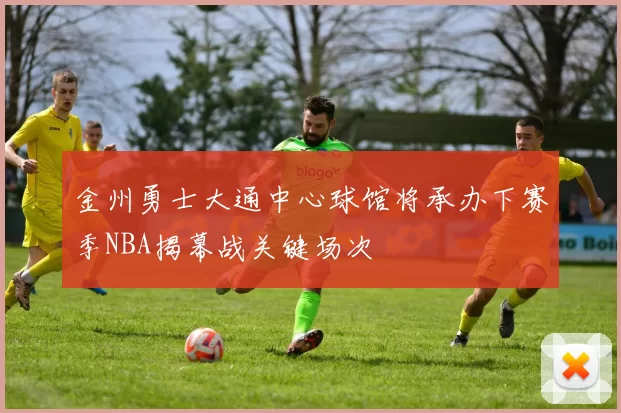 金州勇士大通中心球馆将承办下赛季NBA揭幕战关键场次
