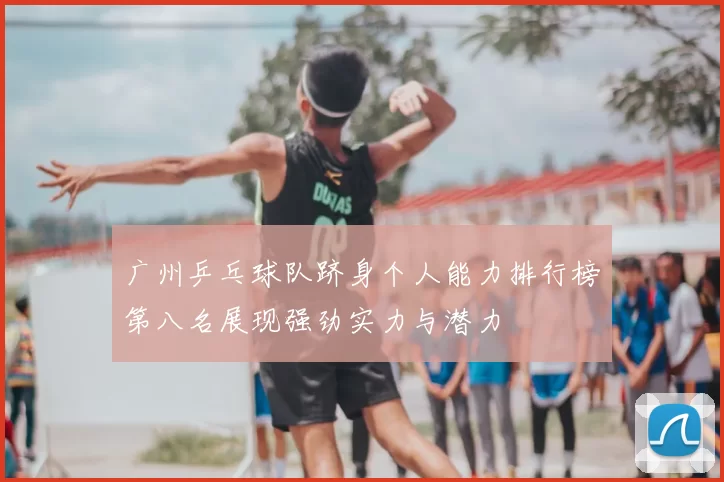 广州乒乓球队跻身个人能力排行榜第八名展现强劲实力与潜力
