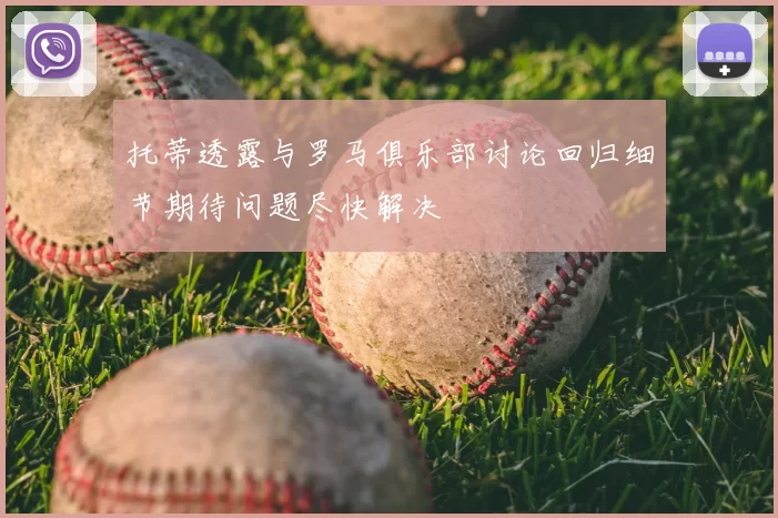 托蒂透露与罗马俱乐部讨论回归细节期待问题尽快解决