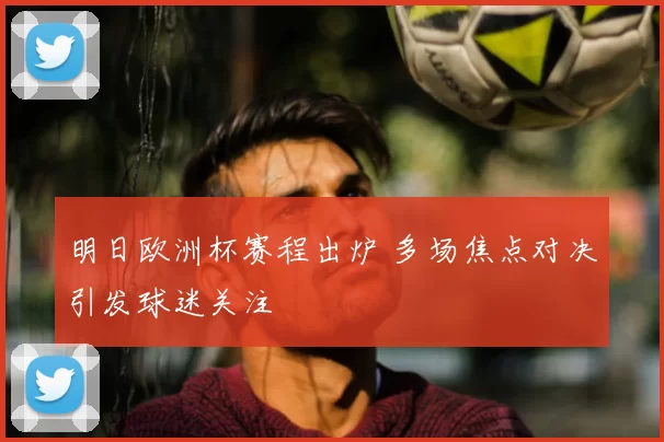 明日欧洲杯赛程出炉 多场焦点对决引发球迷关注