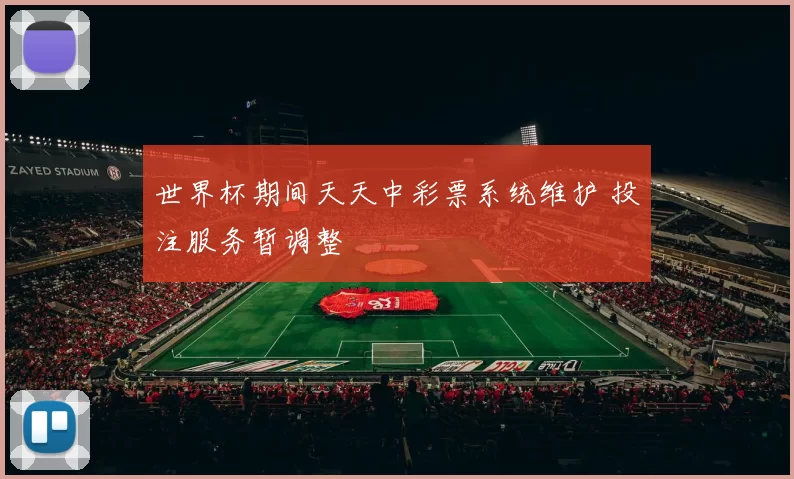 世界杯期间天天中彩票系统维护 投注服务暂调整
