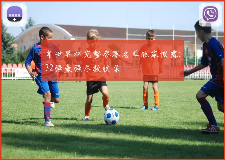年世界杯完整参赛名单独家披露:32强豪强尽数收录