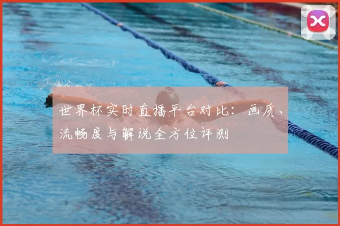 世界杯实时直播平台对比:画质、流畅度与解说全方位评测