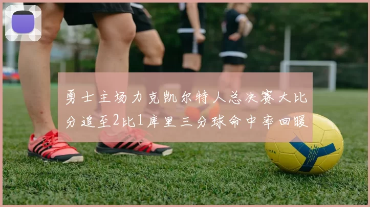 勇士主场力克凯尔特人总决赛大比分追至2比1库里三分球命中率回暖