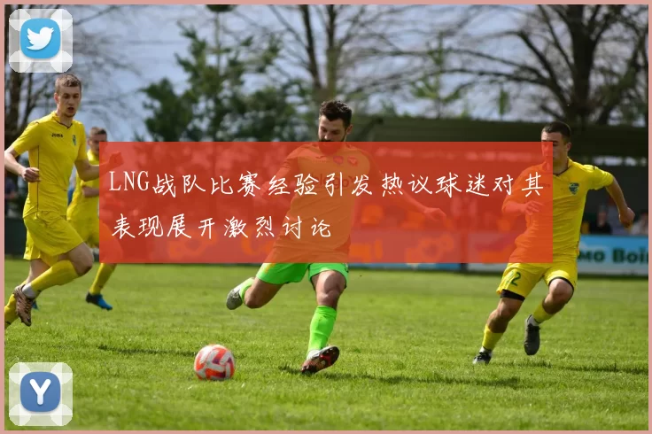 LNG战队比赛经验引发热议球迷对其表现展开激烈讨论