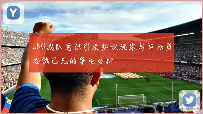 LNG战队意识引发热议玩家与评论员各执己见的争论分析